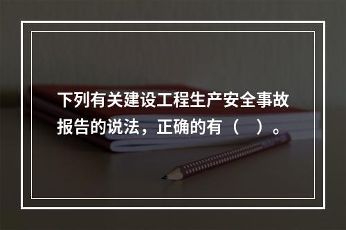 下列有关建设工程生产安全事故报告的说法，正确的有（　）。