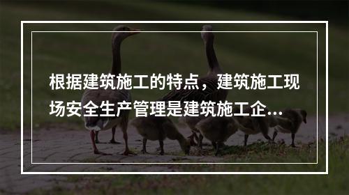 根据建筑施工的特点，建筑施工现场安全生产管理是建筑施工企业安