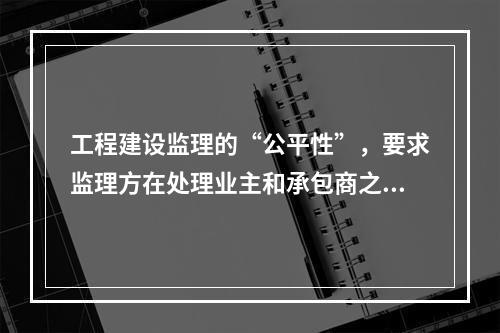 工程建设监理的“公平性”，要求监理方在处理业主和承包商之间的