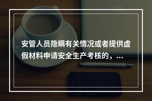 安管人员隐瞒有关情况或者提供虚假材料申请安全生产考核的，考核