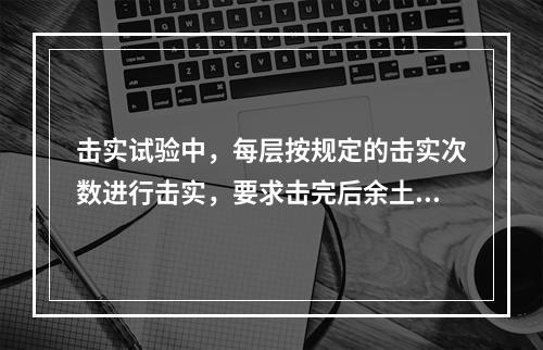 击实试验中，每层按规定的击实次数进行击实，要求击完后余土高度