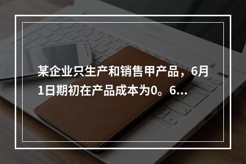 某企业只生产和销售甲产品，6月1日期初在产品成本为0。6月份