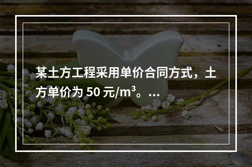 某土方工程采用单价合同方式，土方单价为 50 元/m³。清单