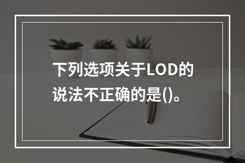 下列选项关于LOD的说法不正确的是()。