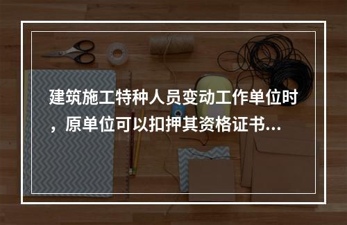 建筑施工特种人员变动工作单位时，原单位可以扣押其资格证书。（