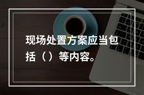 现场处置方案应当包括（ ）等内容。