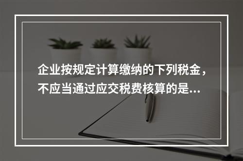 企业按规定计算缴纳的下列税金，不应当通过应交税费核算的是（　