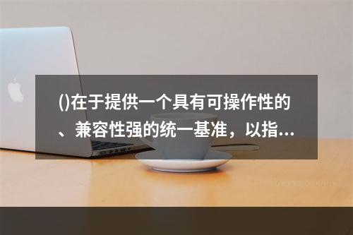 ()在于提供一个具有可操作性的、兼容性强的统一基准，以指导基