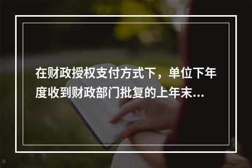 在财政授权支付方式下，单位下年度收到财政部门批复的上年末未下