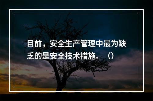 目前，安全生产管理中最为缺乏的是安全技术措施。（）