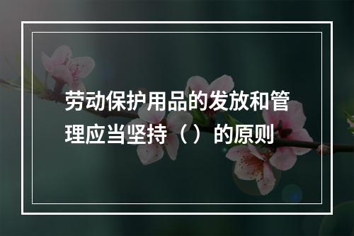 劳动保护用品的发放和管理应当坚持（ ）的原则