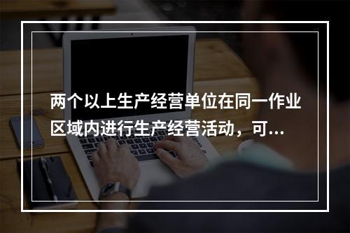 两个以上生产经营单位在同一作业区域内进行生产经营活动，可能危