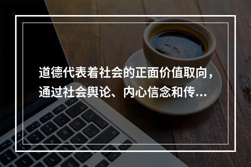 道德代表着社会的正面价值取向，通过社会舆论、内心信念和传统习