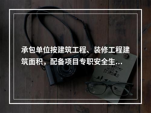 承包单位按建筑工程、装修工程建筑面积，配备项目专职安全生产管