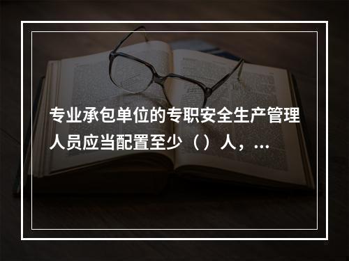 专业承包单位的专职安全生产管理人员应当配置至少（ ）人，并根