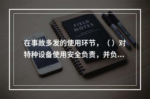 在事故多发的使用环节，（ ）对特种设备使用安全负责，并负有对