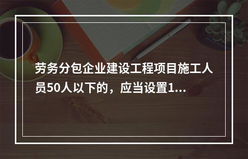 劳务分包企业建设工程项目施工人员50人以下的，应当设置1名专