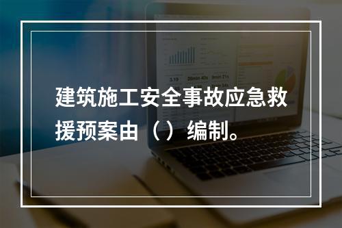 建筑施工安全事故应急救援预案由（ ）编制。