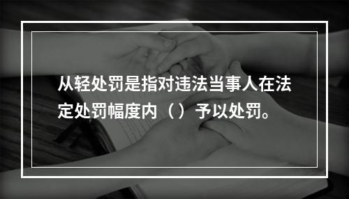 从轻处罚是指对违法当事人在法定处罚幅度内（ ）予以处罚。