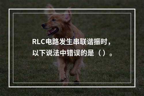 RLC电路发生串联谐振时，以下说法中错误的是（ ）。