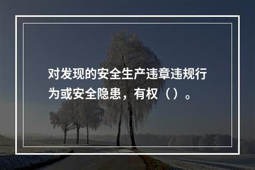 对发现的安全生产违章违规行为或安全隐患，有权（ ）。