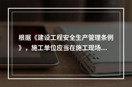 根据《建设工程安全生产管理条例》，施工单位应当在施工现场建立