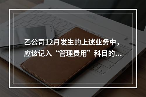 乙公司12月发生的上述业务中，应该记入“管理费用”科目的金额