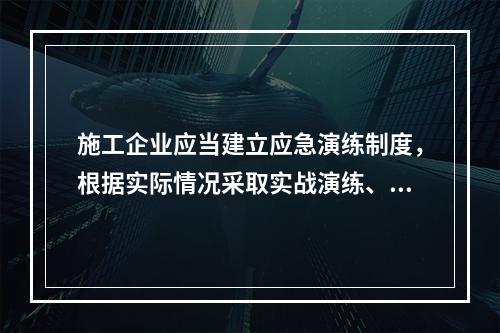 施工企业应当建立应急演练制度，根据实际情况采取实战演练、桌面