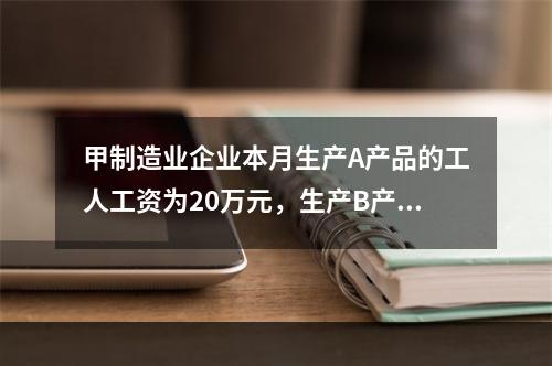 甲制造业企业本月生产A产品的工人工资为20万元，生产B产品的