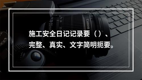 施工安全日记记录要（ ）、完整、真实、文字简明扼要。