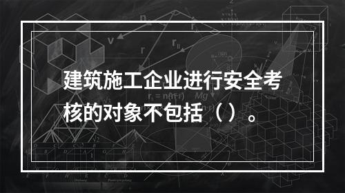 建筑施工企业进行安全考核的对象不包括（ ）。