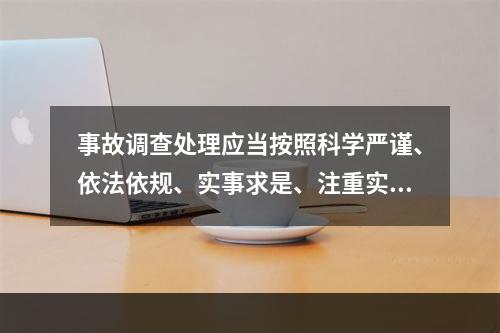 事故调查处理应当按照科学严谨、依法依规、实事求是、注重实效的