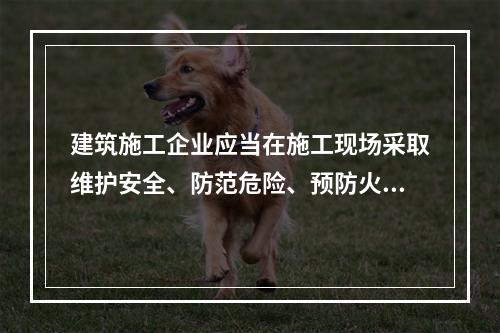 建筑施工企业应当在施工现场采取维护安全、防范危险、预防火灾等