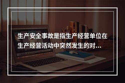 生产安全事故是指生产经营单位在生产经营活动中突然发生的对人身