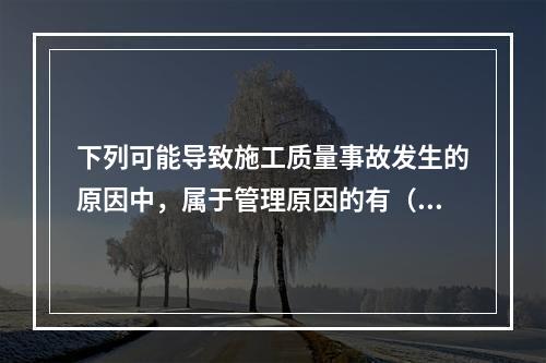 下列可能导致施工质量事故发生的原因中，属于管理原因的有（　）