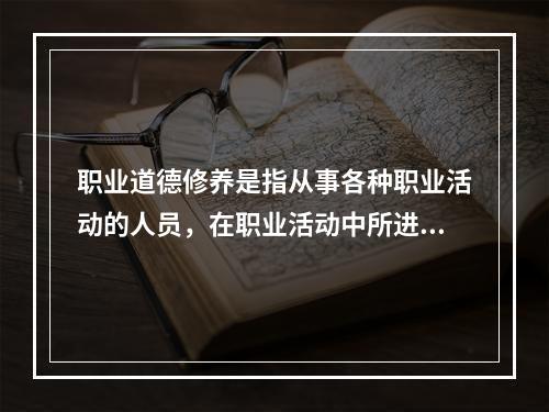 职业道德修养是指从事各种职业活动的人员，在职业活动中所进行的