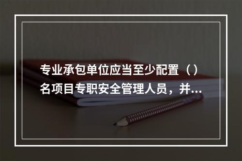 专业承包单位应当至少配置（ ）名项目专职安全管理人员，并根据