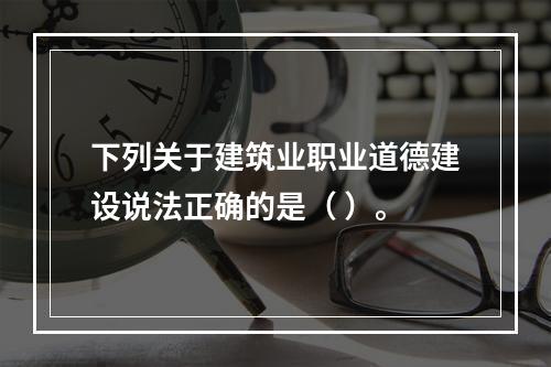 下列关于建筑业职业道德建设说法正确的是（ ）。