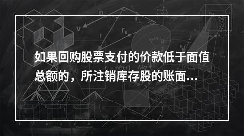 如果回购股票支付的价款低于面值总额的，所注销库存股的账面余额