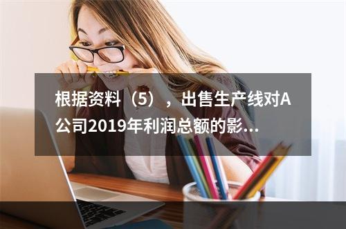 根据资料（5），出售生产线对A公司2019年利润总额的影响金