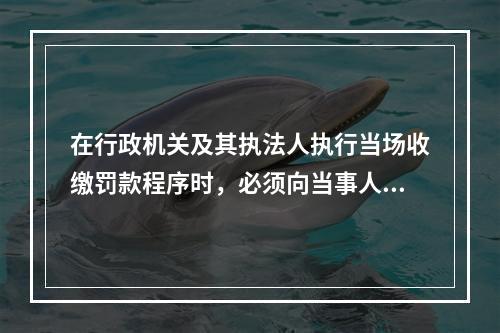 在行政机关及其执法人执行当场收缴罚款程序时，必须向当事人出具