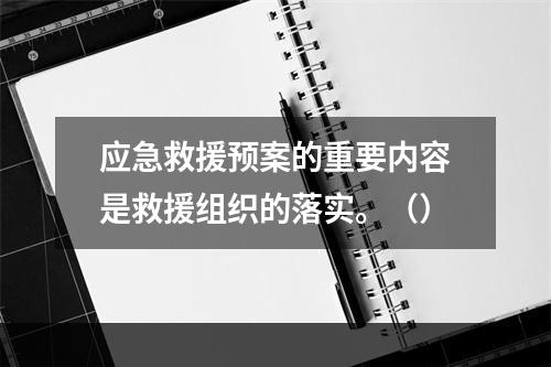 应急救援预案的重要内容是救援组织的落实。（）