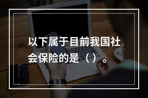 以下属于目前我国社会保险的是（ ）。