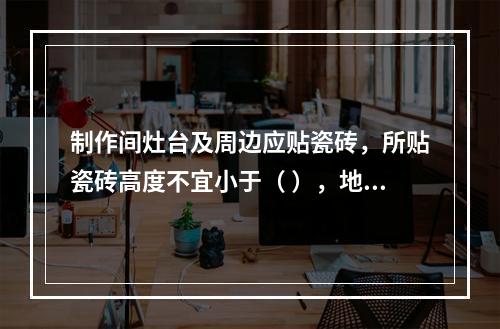 制作间灶台及周边应贴瓷砖，所贴瓷砖高度不宜小于（ ），地面应