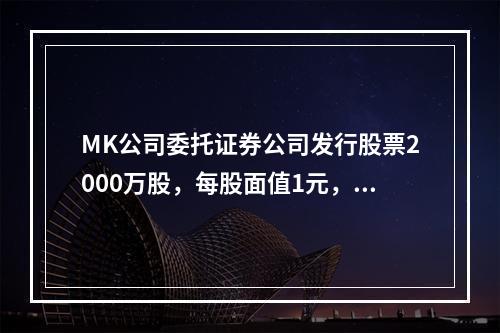 MK公司委托证券公司发行股票2000万股，每股面值1元，每股