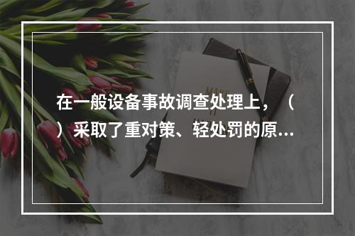 在一般设备事故调查处理上，（ ）采取了重对策、轻处罚的原则。