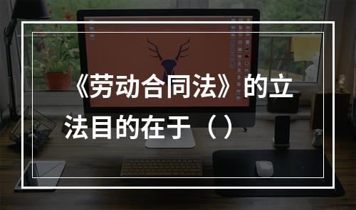 《劳动合同法》的立法目的在于（ ）