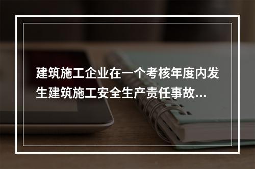 建筑施工企业在一个考核年度内发生建筑施工安全生产责任事故的，