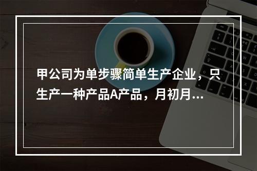 甲公司为单步骤简单生产企业，只生产一种产品A产品，月初月末在