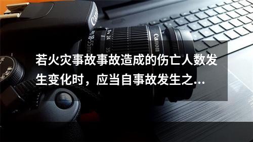 若火灾事故事故造成的伤亡人数发生变化时，应当自事故发生之日起